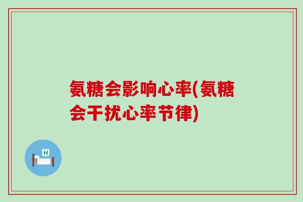 氨糖会影响心率(氨糖会干扰心率节律)