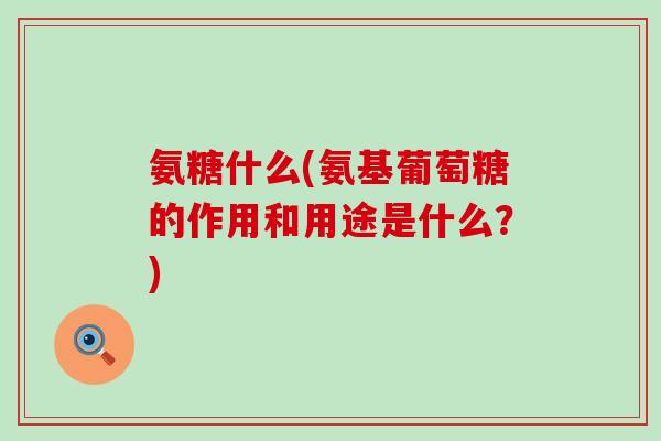 氨糖什么(氨基葡萄糖的作用和用途是什么？)