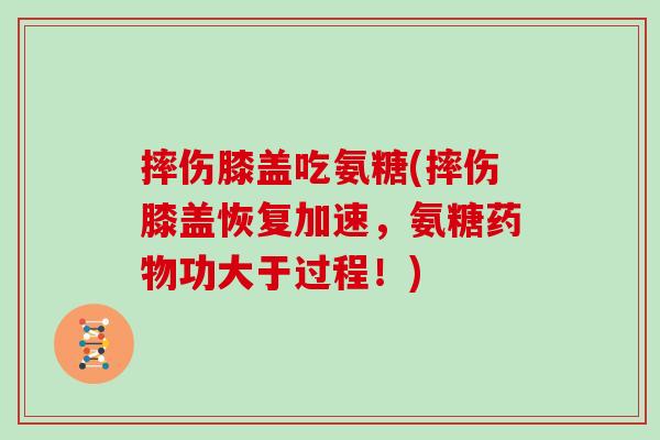 摔伤膝盖吃氨糖(摔伤膝盖恢复加速,氨糖功大于过程!) 摔伤膝盖吃氨糖(摔伤膝盖恢复加速,氨糖功大于过程!)
