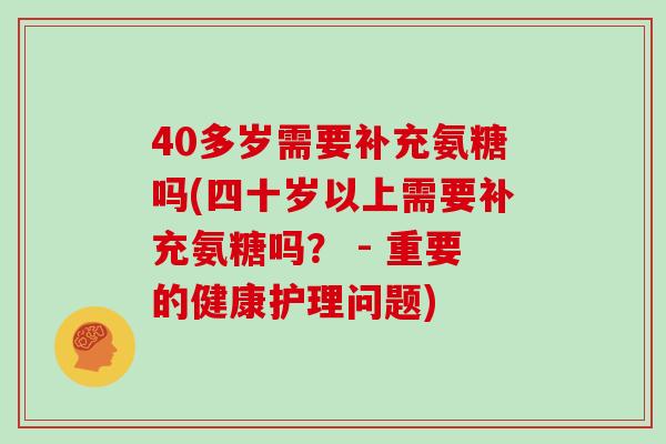 40多岁需要补充氨糖吗(四十岁以上需要补充氨糖吗？ - 重要的健康护理问题)