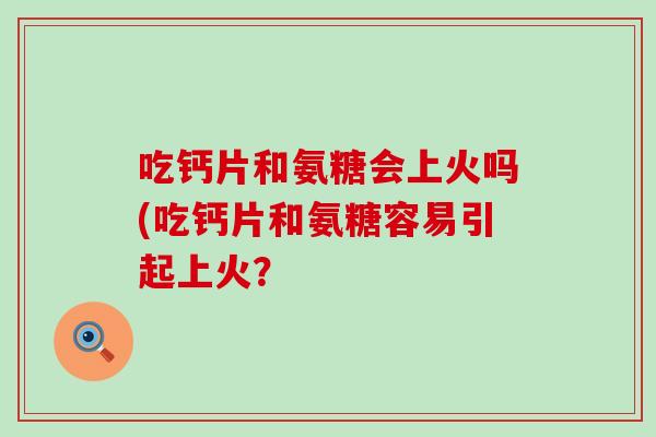 吃钙片和氨糖会上火吗(吃钙片和氨糖容易引起上火？