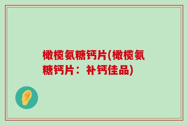 橄榄氨糖钙片(橄榄氨糖钙片:补钙佳品) 橄榄氨糖钙片(橄榄氨糖钙片:补钙佳品)