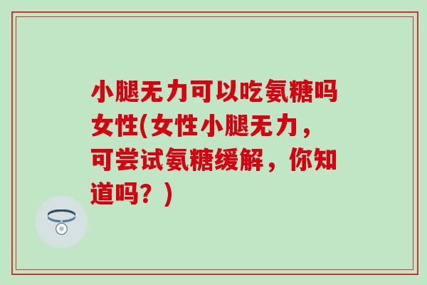 小腿无力可以吃氨糖吗女性(女性小腿无力,可尝试氨糖缓解,你知道吗?) 小腿无力可以吃氨糖吗女性(女性小腿无力,可尝试氨糖缓解,你知道吗?)