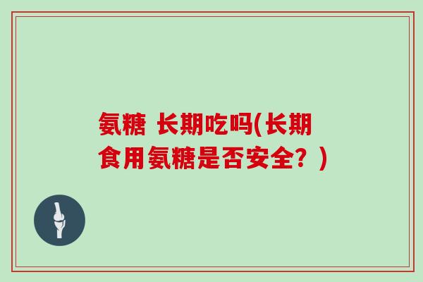 氨糖 长期吃吗(长期食用氨糖是否安全？)