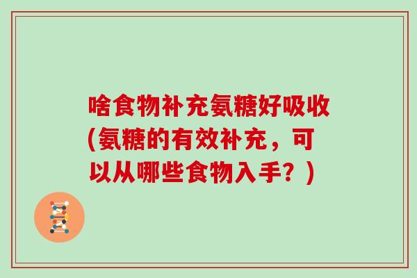 啥食物补充氨糖好吸收(氨糖的有效补充,可以从哪些食物入手?) 啥食物补充氨糖好吸收(氨糖的有效补充,可以从哪些食物入手?)