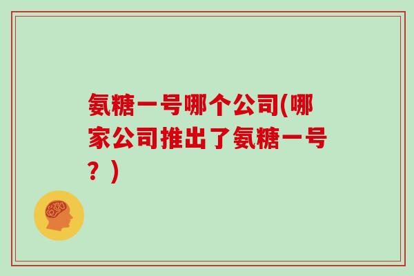 氨糖一号哪个公司(哪家公司推出了氨糖一号?) 氨糖一号哪个公司(哪家公司推出了氨糖一号?)
