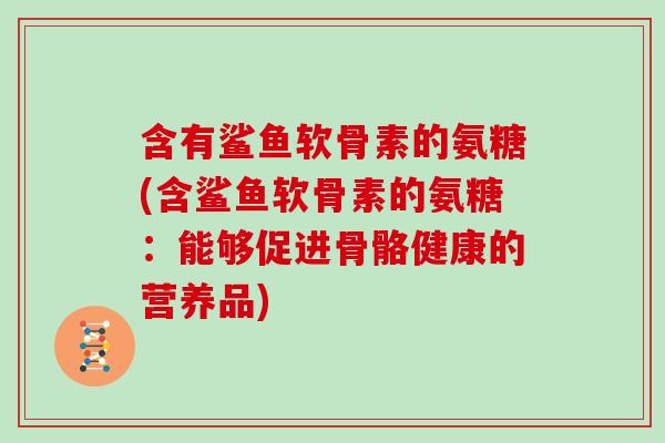 含有鲨鱼软骨素的氨糖(含鲨鱼软骨素的氨糖：能够促进骨骼健康的营养品)