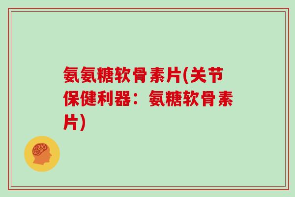 氨氨糖软骨素片(关节保健利器：氨糖软骨素片)