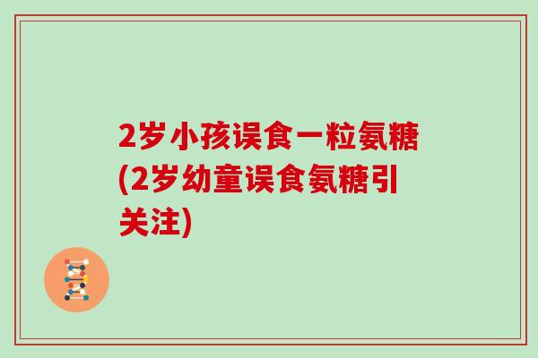 2岁小孩误食一粒氨糖(2岁幼童误食氨糖引关注)