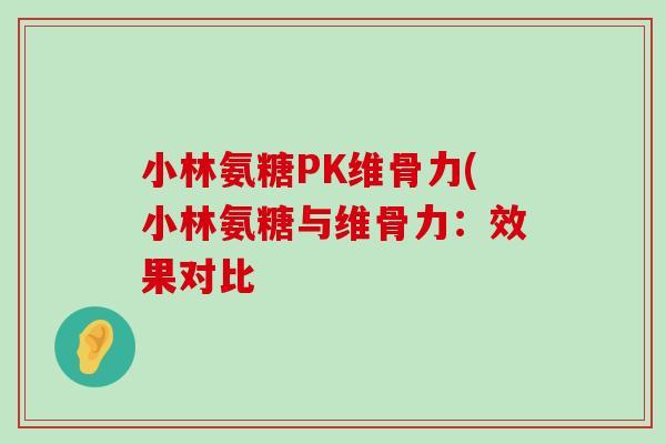 小林氨糖PK维骨力(小林氨糖与维骨力：效果对比