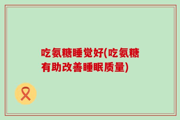 吃氨糖睡觉好(吃氨糖有助改善质量) 吃氨糖睡觉好(吃氨糖有助改善质量)
