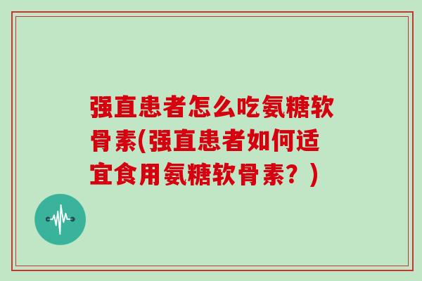 强直患者怎么吃氨糖软骨素(强直患者如何适宜食用氨糖软骨素?) 强直患者怎么吃氨糖软骨素(强直患者如何适宜食用氨糖软骨素?)