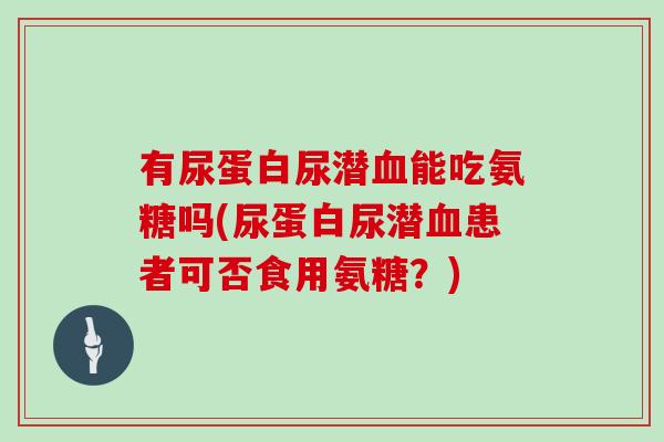 有尿蛋白尿潜能吃氨糖吗(尿蛋白尿潜患者可否食用氨糖?) 有尿蛋白尿潜能吃氨糖吗(尿蛋白尿潜患者可否食用氨糖?)