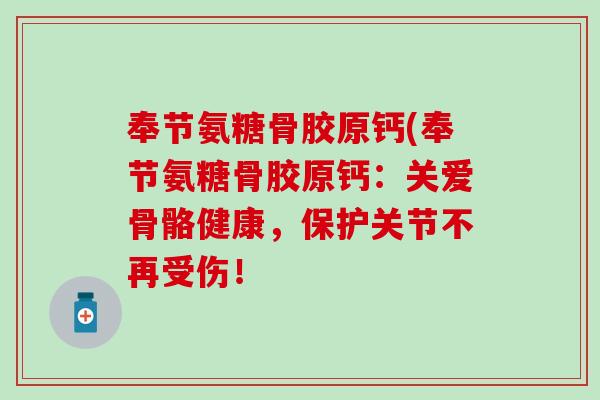 奉节氨糖骨胶原钙(奉节氨糖骨胶原钙：关爱骨骼健康，保护关节不再受伤！