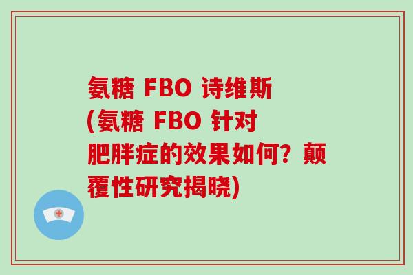 氨糖 FBO 诗维斯(氨糖 FBO 针对症的效果如何?颠覆性研究揭晓) 氨糖 FBO 诗维斯(氨糖 FBO 针对症的效果如何?颠覆性研究揭晓)