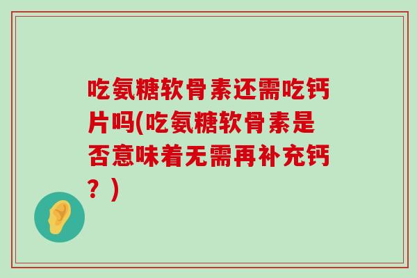 吃氨糖软骨素还需吃钙片吗(吃氨糖软骨素是否意味着无需再补充钙？)