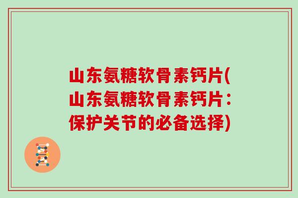山东氨糖软骨素钙片(山东氨糖软骨素钙片:保护关节的必备选择) 山东氨糖软骨素钙片(山东氨糖软骨素钙片:保护关节的必备选择)