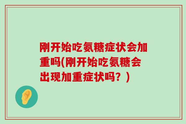 刚开始吃氨糖症状会加重吗(刚开始吃氨糖会出现加重症状吗?) 刚开始吃氨糖症状会加重吗(刚开始吃氨糖会出现加重症状吗?)