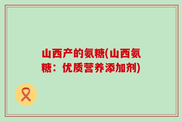 山西产的氨糖(山西氨糖:优质营养添加剂) 山西产的氨糖(山西氨糖:优质营养添加剂)