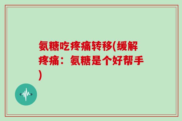 氨糖吃转移(缓解:氨糖是个好帮手) 氨糖吃转移(缓解:氨糖是个好帮手)