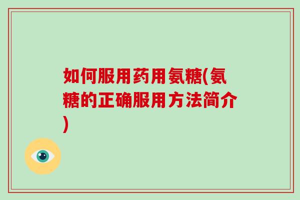如何服用药用氨糖(氨糖的正确服用方法简介)