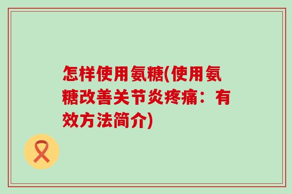 怎样使用氨糖(使用氨糖改善:有效方法简介) 怎样使用氨糖(使用氨糖改善:有效方法简介)