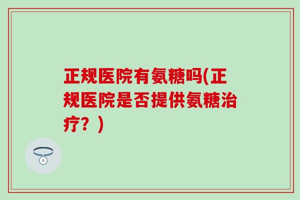 正规医院有氨糖吗(正规医院是否提供氨糖?) 正规医院有氨糖吗(正规医院是否提供氨糖?)