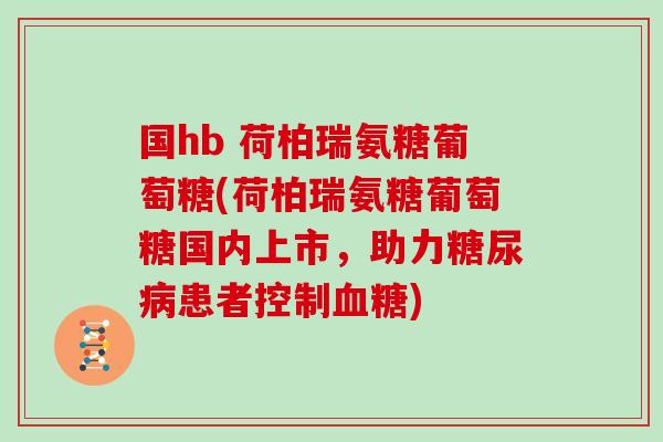 国hb 荷柏瑞氨糖葡萄糖(荷柏瑞氨糖葡萄糖国内上市,助力患者控制) 国hb 荷柏瑞氨糖葡萄糖(荷柏瑞氨糖葡萄糖国内上市,助力患者控制)