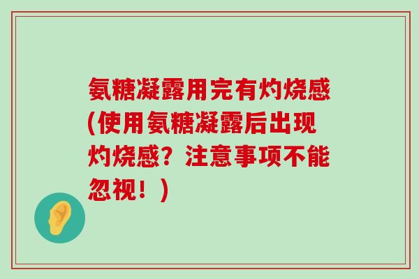 氨糖凝露用完有灼烧感(使用氨糖凝露后出现灼烧感?注意事项不能忽视!) 氨糖凝露用完有灼烧感(使用氨糖凝露后出现灼烧感?注意事项不能忽视!)