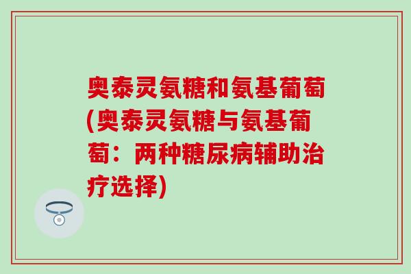 奥泰灵氨糖和氨基葡萄(奥泰灵氨糖与氨基葡萄：两种辅助选择)