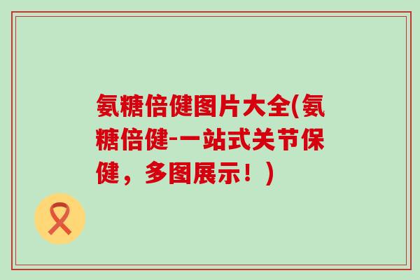氨糖倍健图片大全(氨糖倍健-一站式关节保健,多图展示!) 氨糖倍健图片大全(氨糖倍健-一站式关节保健,多图展示!)