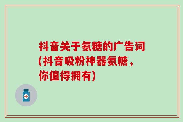 抖音关于氨糖的广告词(抖音吸粉神器氨糖,你值得拥有) 抖音关于氨糖的广告词(抖音吸粉神器氨糖,你值得拥有)