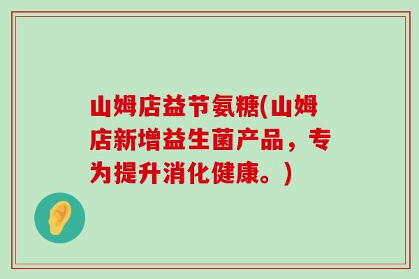 山姆店益节氨糖(山姆店新增益生菌产品,专为提升消化健康。) 山姆店益节氨糖(山姆店新增益生菌产品,专为提升消化健康。)