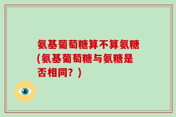 氨基葡萄糖算不算氨糖(氨基葡萄糖与氨糖是否相同?) 氨基葡萄糖算不算氨糖(氨基葡萄糖与氨糖是否相同?)