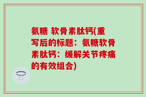 氨糖 软骨素肽钙(重写后的标题:氨糖软骨素肽钙:缓解关节的有效组合) 氨糖 软骨素肽钙(重写后的标题:氨糖软骨素肽钙:缓解关节的有效组合)