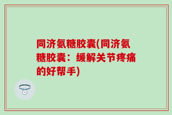 同济氨糖胶囊(同济氨糖胶囊:缓解关节的好帮手) 同济氨糖胶囊(同济氨糖胶囊:缓解关节的好帮手)