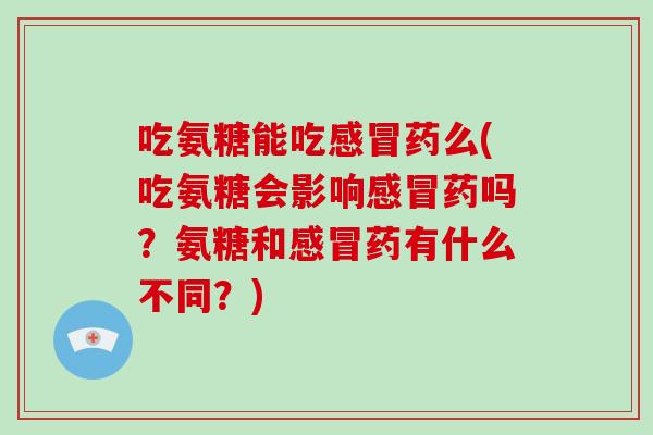吃氨糖能吃药么(吃氨糖会影响药吗？氨糖和药有什么不同？)