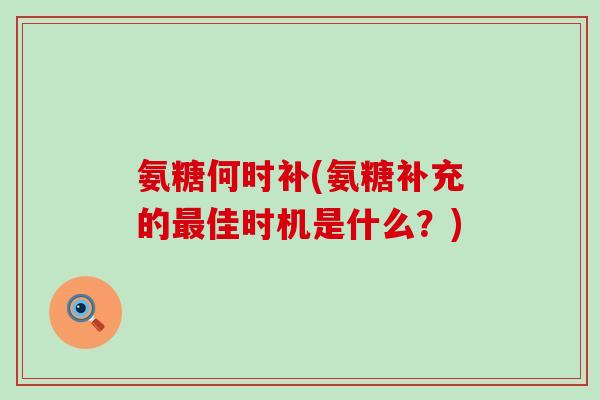 氨糖何时补(氨糖补充的佳时机是什么？)