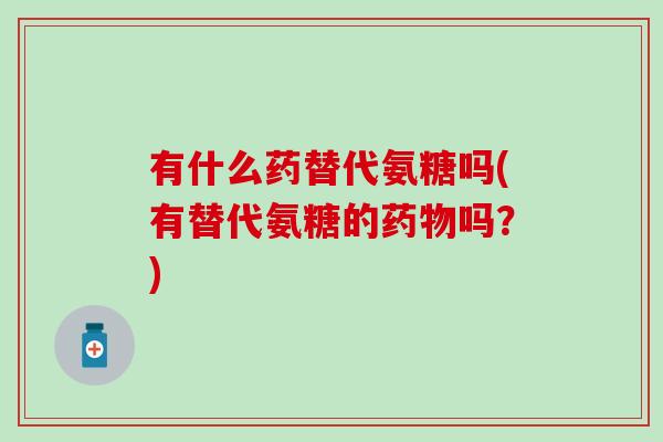 有什么药替代氨糖吗(有替代氨糖的吗?) 有什么药替代氨糖吗(有替代氨糖的吗?)