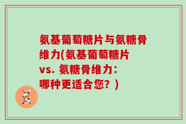 氨基葡萄糖片与氨糖骨维力(氨基葡萄糖片 vs. 氨糖骨维力：哪种更适合您？)