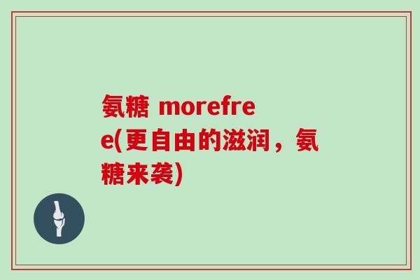 氨糖 morefree(更自由的滋润,氨糖来袭) 氨糖 morefree(更自由的滋润,氨糖来袭)