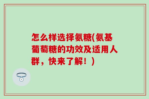 怎么样选择氨糖(氨基葡萄糖的功效及适用人群，快来了解！)