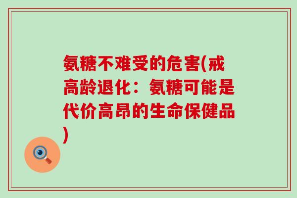 氨糖不难受的危害(戒高龄退化:氨糖可能是代价高昂的生命保健品) 氨糖不难受的危害(戒高龄退化:氨糖可能是代价高昂的生命保健品)