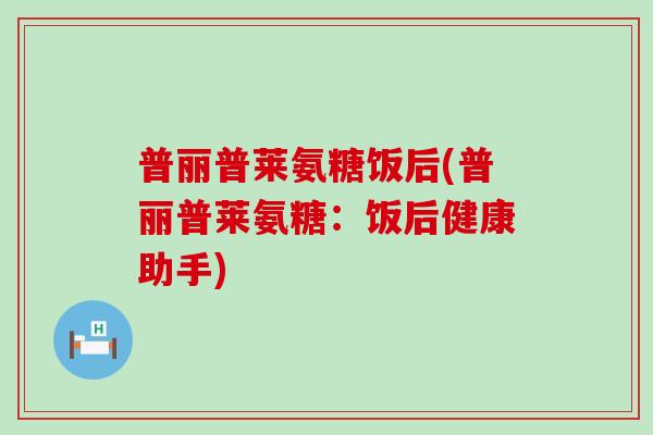 普丽普莱氨糖饭后(普丽普莱氨糖:饭后健康助手) 普丽普莱氨糖饭后(普丽普莱氨糖:饭后健康助手)
