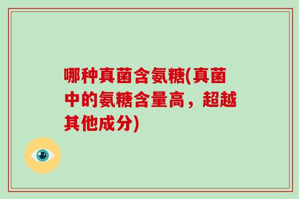 哪种真菌含氨糖(真菌中的氨糖含量高，超越其他成分)