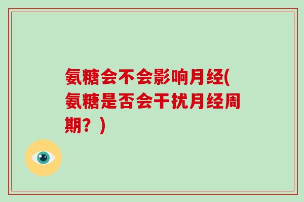 氨糖会不会影响(氨糖是否会干扰周期？)