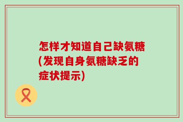 怎样才知道自己缺氨糖(发现自身氨糖缺乏的症状提示) 怎样才知道自己缺氨糖(发现自身氨糖缺乏的症状提示)