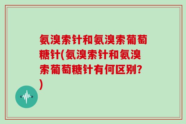 氨溴索针和氨溴索葡萄糖针(氨溴索针和氨溴索葡萄糖针有何区别？)