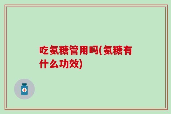 吃氨糖管用吗(氨糖有什么功效)