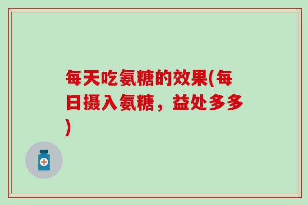 每天吃氨糖的效果(每日摄入氨糖,益处多多) 每天吃氨糖的效果(每日摄入氨糖,益处多多)